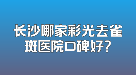 长沙哪家彩光去雀斑医院口碑好？