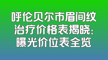 呼伦贝尔市眉间纹治疗价格表揭晓：曝光价位表全览