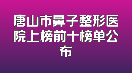 唐山市鼻子整形医院上榜前十榜单公布