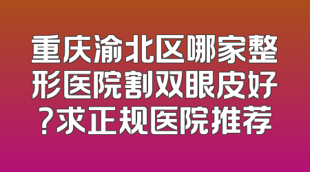 重庆渝北区哪家整形医院割双眼皮好？求正规医院推荐