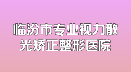 临汾市专业视力散光矫正整形医院