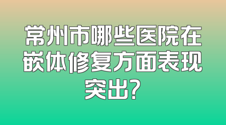 常州市哪些医院在嵌体修复方面表现突出？