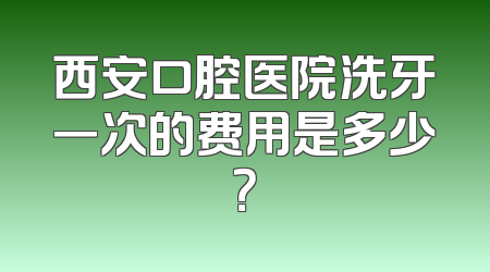 西安口腔医院洗牙一次的费用是多少？