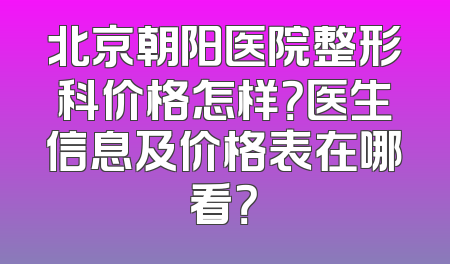 北京朝阳医院整形科价格怎样？医生信息及价格表在哪看？