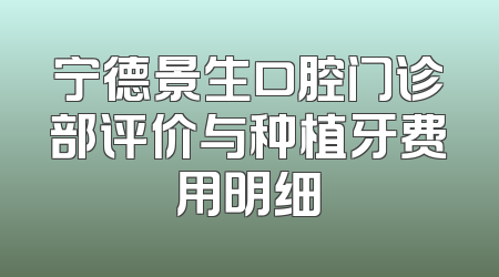 宁德景生口腔门诊部评价与种植牙费用明细