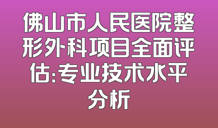 佛山市人民医院整形外科项目全面评估：专业技术水平分析