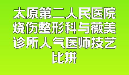 太原第二人民医院烧伤整形科与薇美诊所人气医师技艺比拼