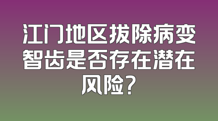 江门地区拔除病变智齿是否存在潜在风险？