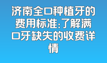 济南全口种植牙的费用标准：了解满口牙缺失的收费详情