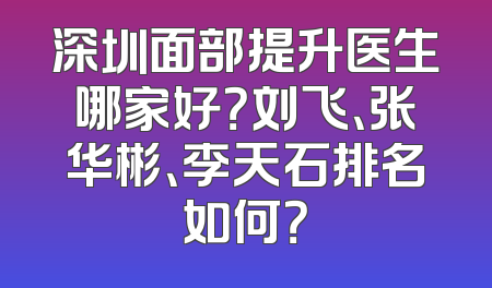 深圳面部提升医生哪家好？刘飞、张华彬、李天石排名如何？