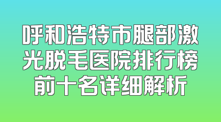 呼和浩特市腿部激光脱毛医院排行榜前十名详细解析