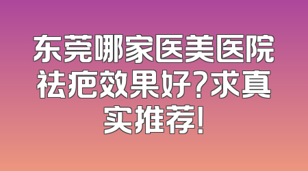 东莞哪家医美医院祛疤效果好？求真实推荐！