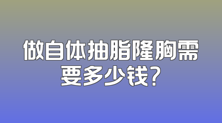 做自体抽脂隆胸需要多少钱？