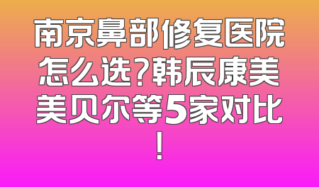 南京鼻部修复医院怎么选？韩辰康美美贝尔等5家对比！