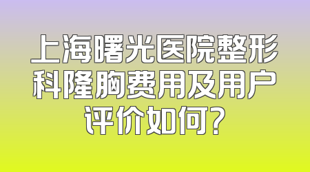 上海曙光医院整形科隆胸费用及用户评价如何？