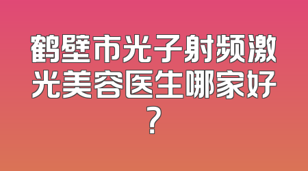 鹤壁市光子射频激光美容医生哪家好？