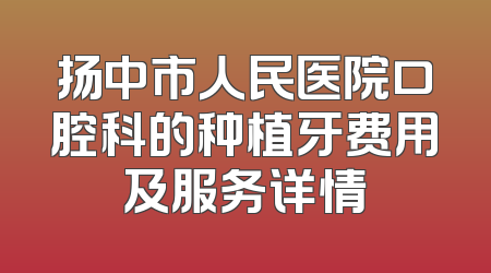扬中市人民医院口腔科的种植牙费用及服务详情