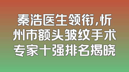 秦浩医生领衔，忻州市额头皱纹手术专家十强排名揭晓