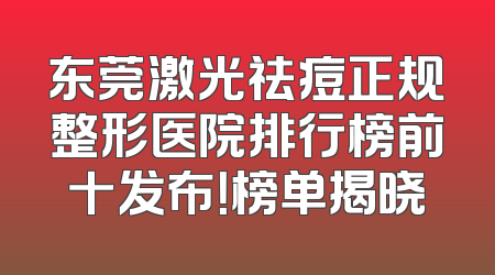 东莞激光祛痘正规整形医院排行榜前十发布！榜单揭晓