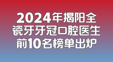 2024年揭阳全瓷牙牙冠口腔医生前10名榜单出炉