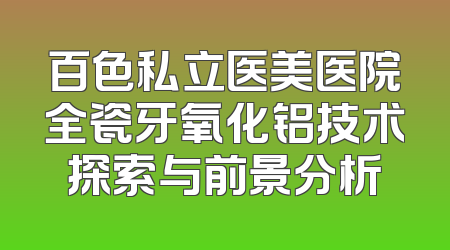 百色私立医美医院全瓷牙氧化铝技术探索与前景分析