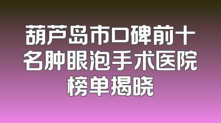 葫芦岛市口碑前十名肿眼泡手术医院榜单揭晓