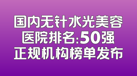 国内无针水光美容医院排名：50强正规机构榜单发布