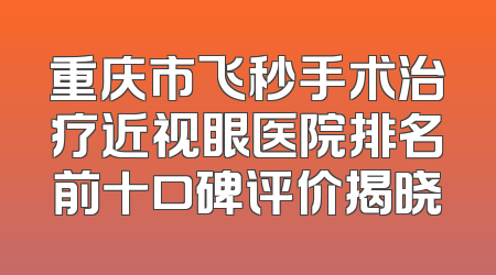 重庆市飞秒手术治疗近视眼医院排名前十口碑评价揭晓
