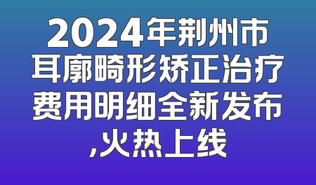 2024年荆州市耳廓畸形矫正治疗费用明细全新发布，火热上线