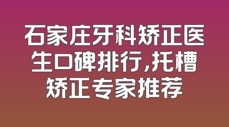 石家庄牙科矫正医生口碑排行，托槽矫正专家推荐