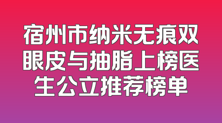 宿州市纳米无痕双眼皮与抽脂上榜医生公立推荐榜单