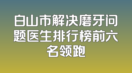 白山市解决磨牙问题医生排行榜前六名领跑
