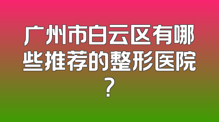 广州市白云区有哪些推荐的整形医院？
