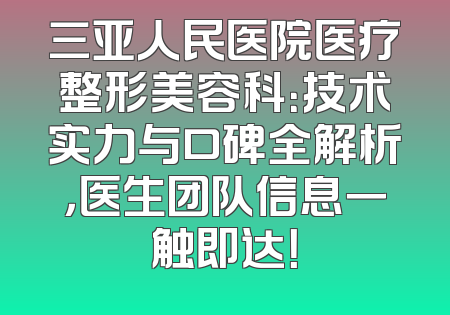 三亚人民医院医疗整形美容科：技术实力与口碑全解析，医生团队信息一触即达！