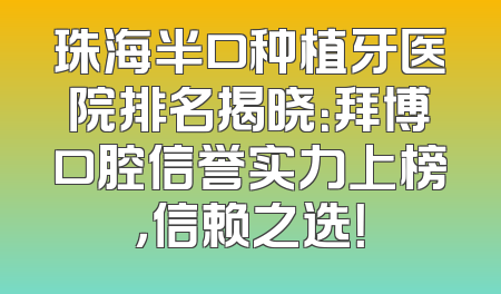 珠海半口种植牙医院排名揭晓：拜博口腔信誉实力上榜，信赖之选！