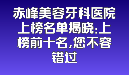 赤峰美容牙科医院上榜名单揭晓：上榜前十名，您不容错过