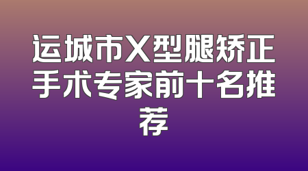 运城市X型腿矫正手术专家前十名推荐