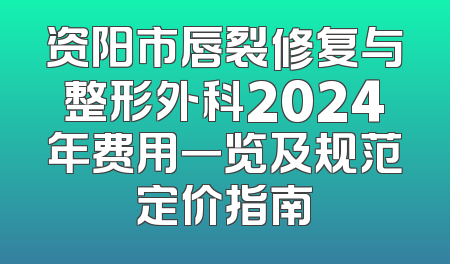 资阳市唇裂修复与整形外科2024年费用一览及规范定价指南