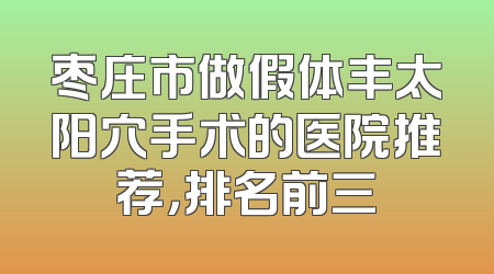 枣庄市做假体丰太阳穴手术的医院推荐，排名前三