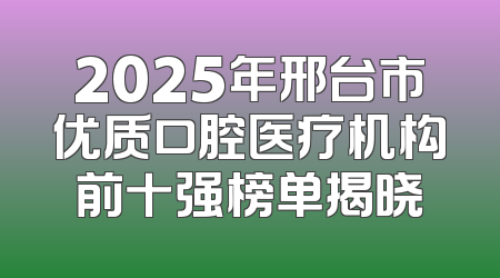 2025年邢台市优质口腔医疗机构前十强榜单揭晓