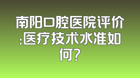 南阳口腔医院评价：医疗技术水准如何？