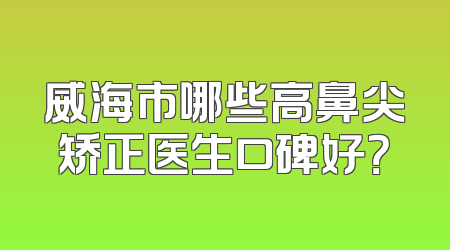 威海市哪些高鼻尖矫正医生口碑好？