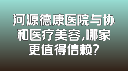 河源德康医院与协和医疗美容，哪家更值得信赖？