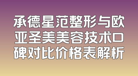 承德星范整形与欧亚圣美美容技术口碑对比价格表解析