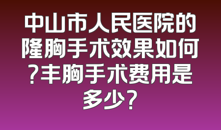 中山市人民医院的隆胸手术效果如何？丰胸手术费用是多少？