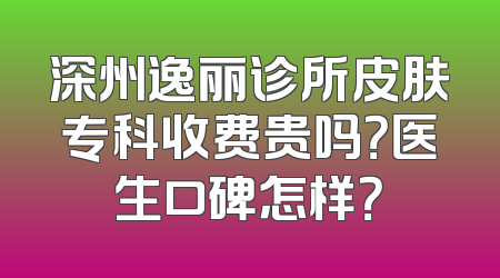 深州逸丽诊所皮肤专科收费贵吗？医生口碑怎样？