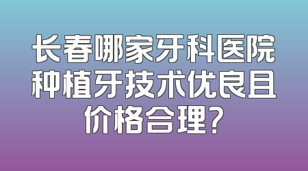 长春哪家牙科医院种植牙技术优良且价格合理？