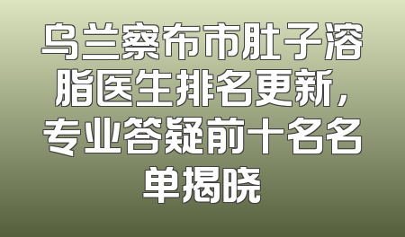 乌兰察布市肚子溶脂医生排名更新，专业答疑前十名名单揭晓