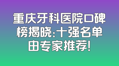 重庆牙科医院口碑榜揭晓：十强名单由专家推荐！
