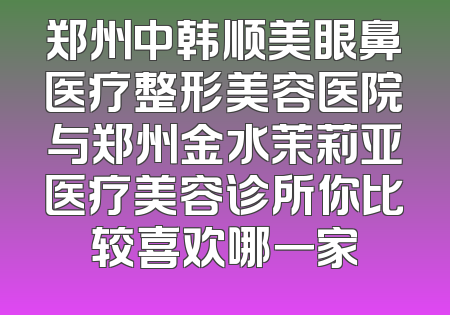 郑州中韩顺美眼鼻医疗整形美容医院与郑州金水茉莉亚医疗美容诊所你比较喜欢哪一家